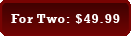 For Two: $49.99